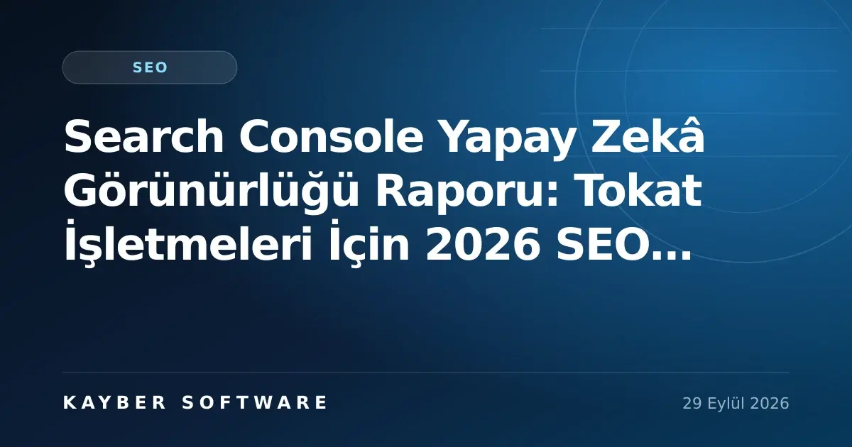 Search Console Yapay Zekâ Görünürlüğü Raporu: Tokat İşletmeleri İçin 2026 SEO Rehberi