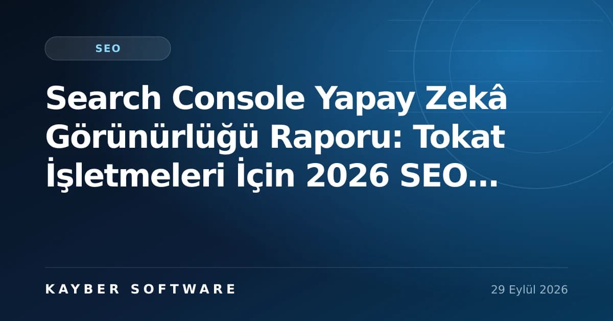 Search Console Yapay Zekâ Görünürlüğü Raporu: Tokat İşletmeleri İçin 2026 SEO Rehberi