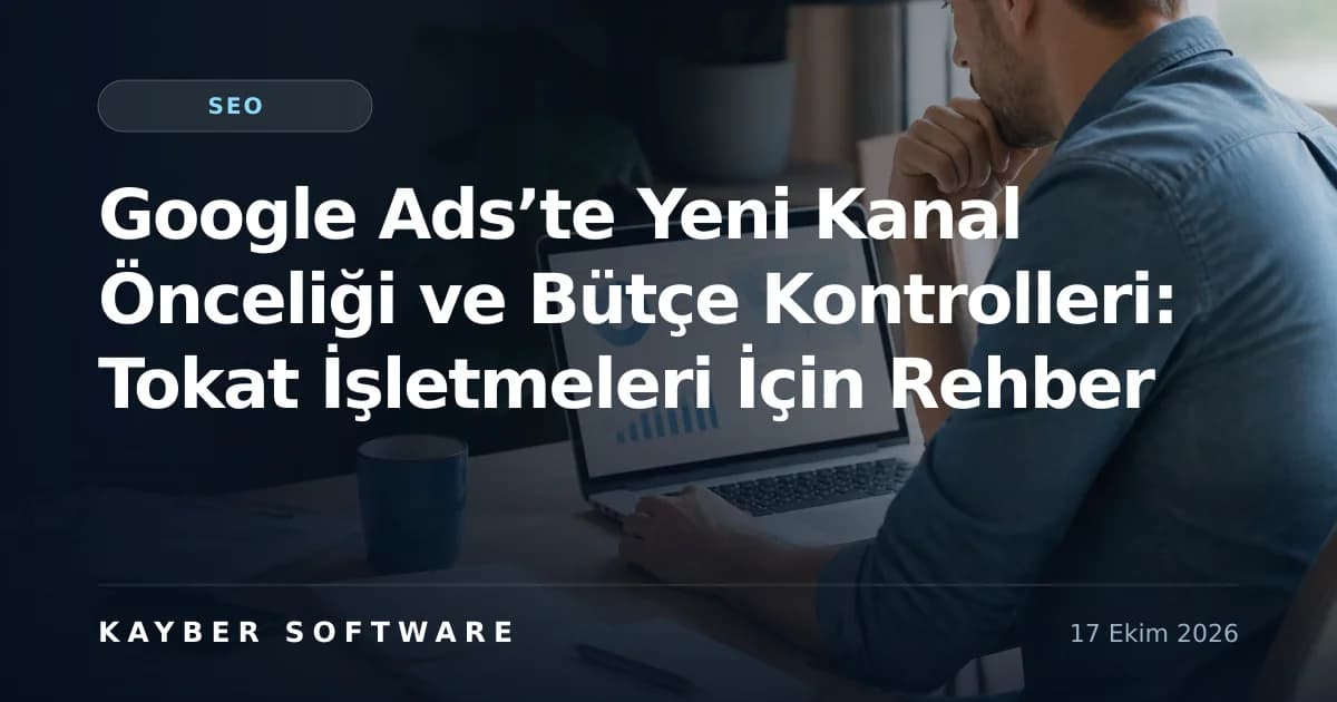Google Ads’te Yeni Kanal Önceliği ve Bütçe Kontrolleri: Tokat İşletmeleri İçin Rehber