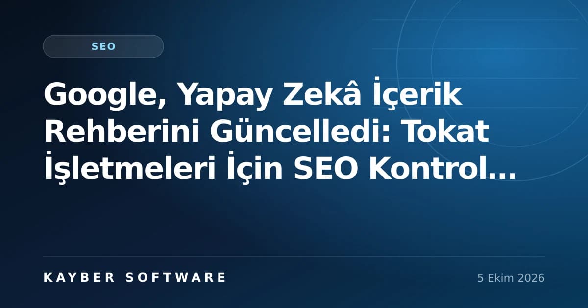 Google, Yapay Zekâ İçerik Rehberini Güncelledi: Tokat İşletmeleri İçin SEO Kontrol Listesi